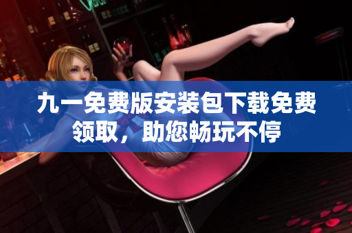九一免費版安裝包下載免費領取，助您暢玩不停