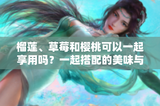 榴蓮、草莓和櫻桃可以一起享用嗎？一起搭配的美味與營養(yǎng)效益