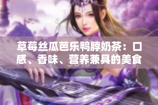 草莓絲瓜芭樂鴨脖奶茶：口感、香味、營養(yǎng)兼具的美食飲品調(diào)查與評價