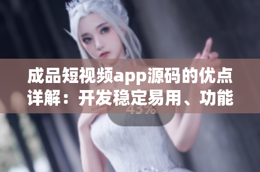 成品短視頻app源碼的優(yōu)點詳解：開發(fā)穩(wěn)定易用、功能豐富體驗優(yōu)秀
