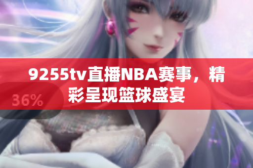 9255tv直播NBA賽事，精彩呈現(xiàn)籃球盛宴