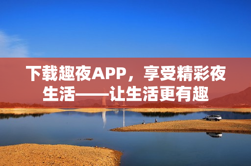 下載趣夜APP，享受精彩夜生活——讓生活更有趣