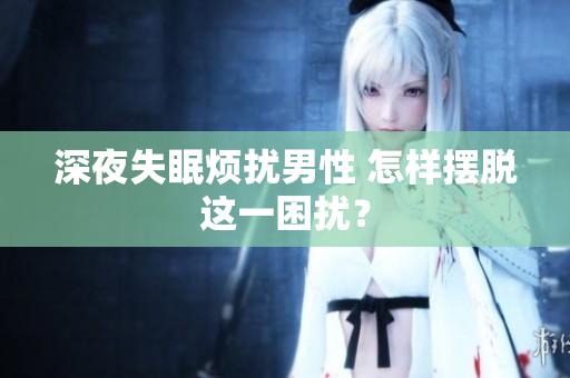 深夜失眠煩擾男性 怎樣擺脫這一困擾？