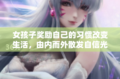女孩子獎(jiǎng)勵(lì)自己的習(xí)慣改變生活，由內(nèi)而外散發(fā)自信光彩