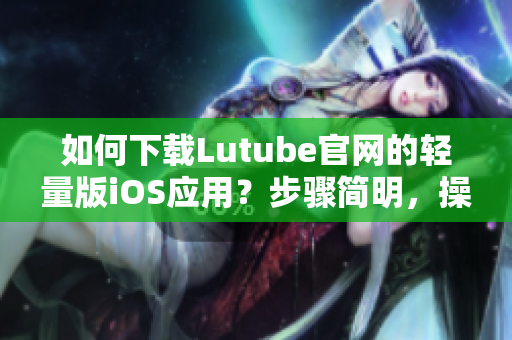 如何下載Lutube官網的輕量版iOS應用？步驟簡明，操作方便，快速方便地獲取視頻資源。