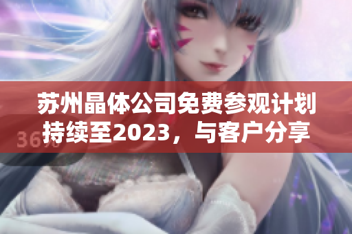 蘇州晶體公司免費參觀計劃持續(xù)至2023，與客戶分享晶體技術(shù)與研發(fā)成果