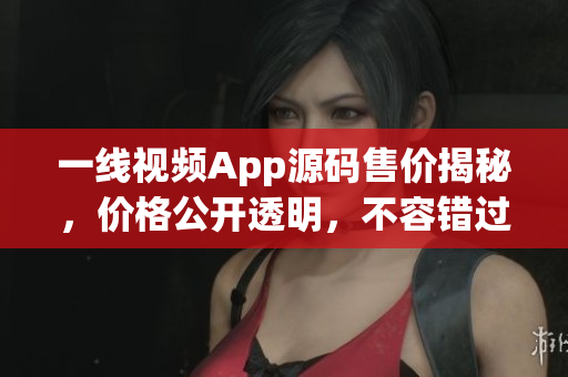 一線視頻App源碼售價(jià)揭秘，價(jià)格公開透明，不容錯(cuò)過