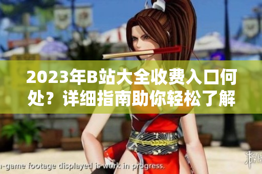 2023年B站大全收費(fèi)入口何處？詳細(xì)指南助你輕松了解