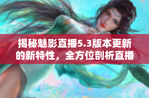 揭秘魅影直播5.3版本更新的新特性，全方位剖析直播平臺的最新變革