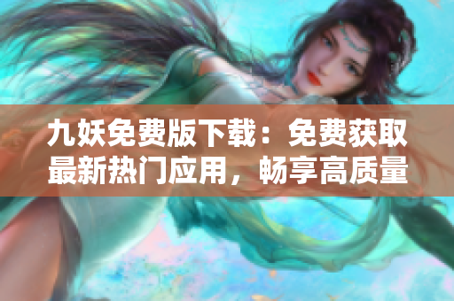九妖免費版下載：免費獲取最新熱門應用，暢享高質(zhì)量移動應用下載樂趣