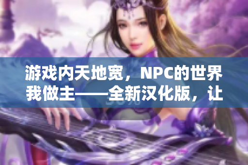 游戲內(nèi)天地寬，NPC的世界我做主——全新漢化版，讓你暢游在虛擬世界的無限可能。
