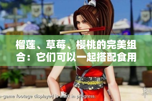 榴蓮、草莓、櫻桃的完美組合：它們可以一起搭配食用嗎？