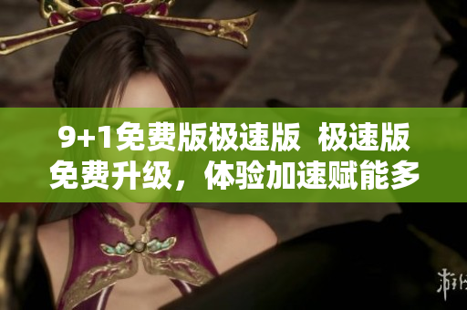 9+1免費版極速版  極速版免費升級，體驗加速賦能多人協(xié)作，提升工作效率