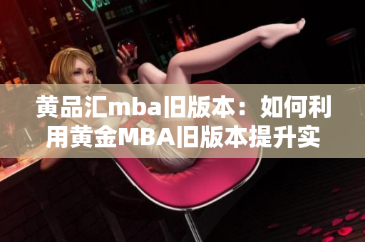 黃品匯mba舊版本：如何利用黃金MBA舊版本提升實戰(zhàn)能力？