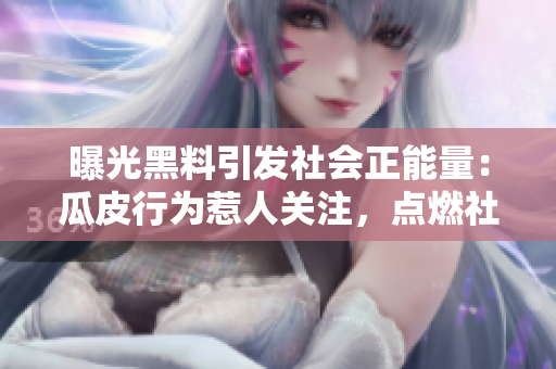 曝光黑料引發(fā)社會正能量：瓜皮行為惹人關(guān)注，點(diǎn)燃社會正能量