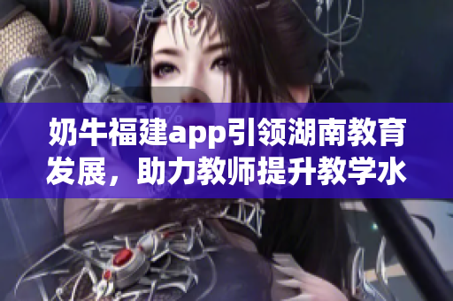 奶牛福建app引領(lǐng)湖南教育發(fā)展，助力教師提升教學(xué)水平并促進學(xué)生全面發(fā)展