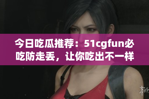 今日吃瓜推薦：51cgfun必吃防走丟，讓你吃出不一樣的樂趣!