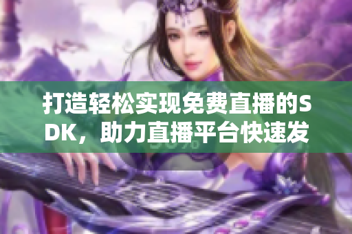 打造輕松實現(xiàn)免費直播的SDK，助力直播平臺快速發(fā)展