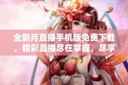 全新月直播手機版免費下載，精彩直播盡在掌握，盡享高清直播樂趣