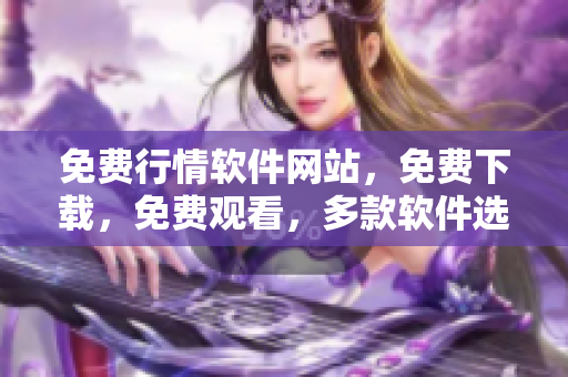 免費(fèi)行情軟件網(wǎng)站，免費(fèi)下載，免費(fèi)觀看，多款軟件選擇
