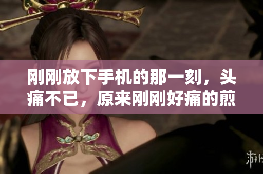 剛剛放下手機(jī)的那一刻，頭痛不已，原來剛剛好痛的煎熬……
