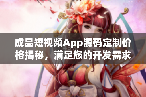 成品短視頻App源碼定制價格揭秘，滿足您的開發(fā)需求
