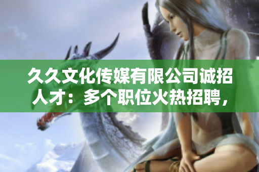 久久文化傳媒有限公司誠(chéng)招人才：多個(gè)職位火熱招聘，期待您的加入！