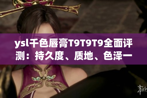 ysl千色唇膏T9T9T9全面評測：持久度、質(zhì)地、色澤一網(wǎng)打盡
