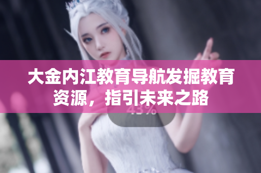 大金內(nèi)江教育導(dǎo)航發(fā)掘教育資源，指引未來之路
