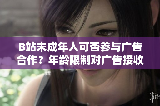 B站未成年人可否參與廣告合作？年齡限制對廣告接收有何影響？