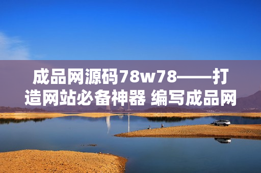 成品網(wǎng)源碼78w78——打造網(wǎng)站必備神器 編寫成品網(wǎng)源碼78w78，讓你的網(wǎng)站快速起飛