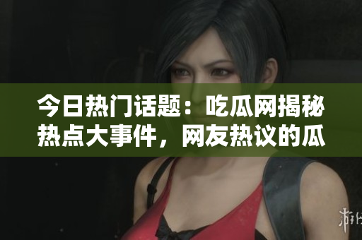 今日熱門(mén)話(huà)題：吃瓜網(wǎng)揭秘?zé)狳c(diǎn)大事件，網(wǎng)友熱議的瓜果為何如此吸引人？