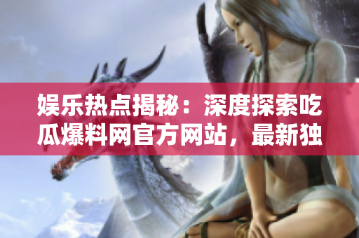 娛樂熱點揭秘：深度探索吃瓜爆料網(wǎng)官方網(wǎng)站，最新獨家爆料與精彩瞬間，等你來發(fā)現(xiàn)！