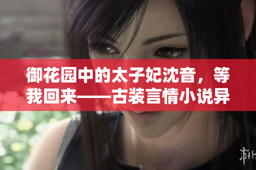 御花園中的太子妃沈音，等我回來——古裝言情小說異域風流火熱連載!