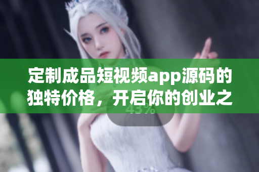 定制成品短視頻app源碼的獨(dú)特價(jià)格，開(kāi)啟你的創(chuàng)業(yè)之路