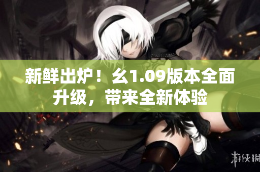 新鮮出爐！幺1.09版本全面升級(jí)，帶來全新體驗(yàn)