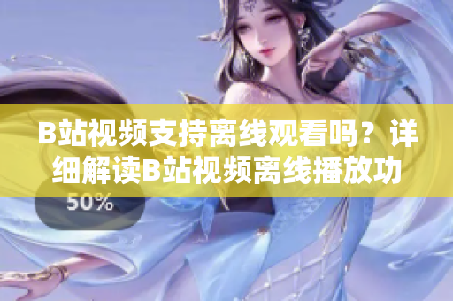 B站視頻支持離線(xiàn)觀看嗎？詳細(xì)解讀B站視頻離線(xiàn)播放功能