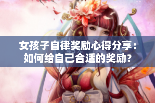 女孩子自律獎勵心得分享：如何給自己合適的獎勵？