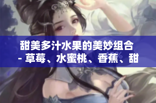 甜美多汁水果的美妙組合 - 草莓、水蜜桃、香蕉、甜橙與芒果