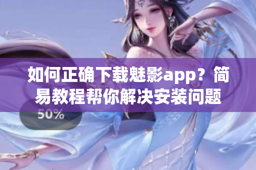如何正確下載魅影app？簡易教程幫你解決安裝問題