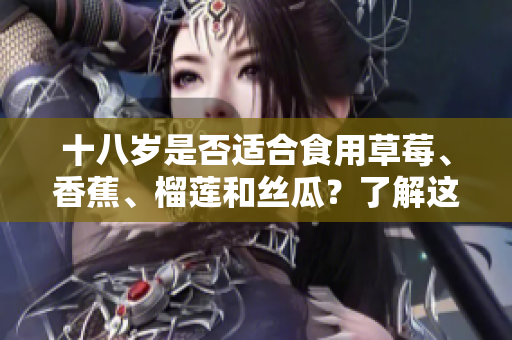 十八歲是否適合食用草莓、香蕉、榴蓮和絲瓜？了解這些水果的適宜食用年齡