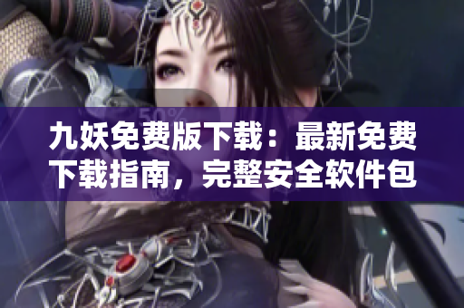九妖免費版下載：最新免費下載指南，完整安全軟件包，無需費用享受優(yōu)質服務