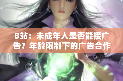 B站：未成年人是否能接廣告？年齡限制下的廣告合作條件