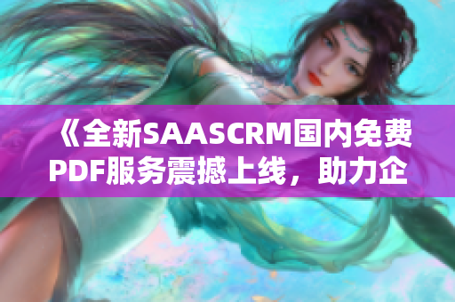 《全新SAASCRM國內免費PDF服務震撼上線，助力企業(yè)高效管理客戶關系》