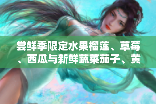 嘗鮮季限定水果榴蓮、草莓、西瓜與新鮮蔬菜茄子、黃瓜