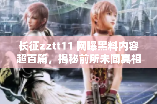 長征zztt11 網曝黑料內容超百篇，揭秘前所未聞真相