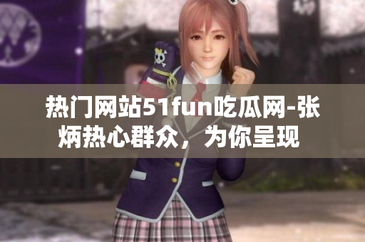 熱門網站51fun吃瓜網-張炳熱心群眾，為你呈現(xiàn) 