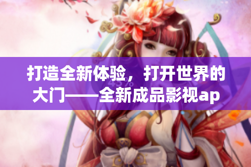 打造全新體驗，打開世界的大門——全新成品影視app開發(fā)計劃