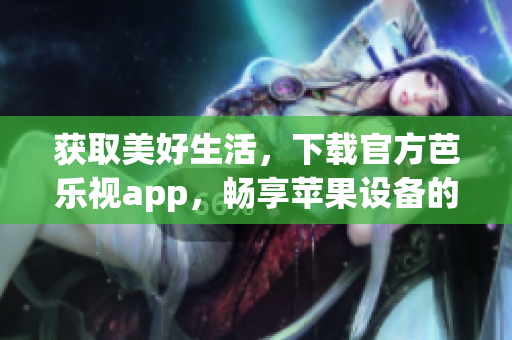 獲取美好生活，下載官方芭樂視app，暢享蘋果設(shè)備的安全安裝體驗(yàn)
