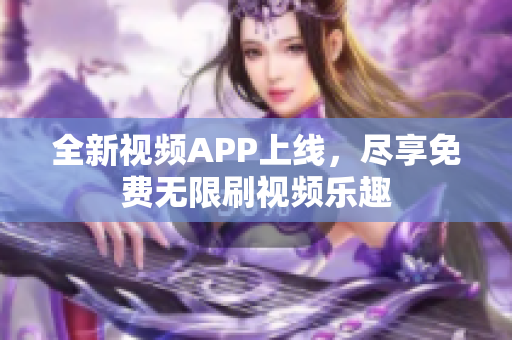 全新視頻APP上線，盡享免費(fèi)無限刷視頻樂趣